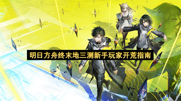 明日方舟终末地三测新手玩家怎么玩 明日方舟终末地三测新手玩家开荒指南