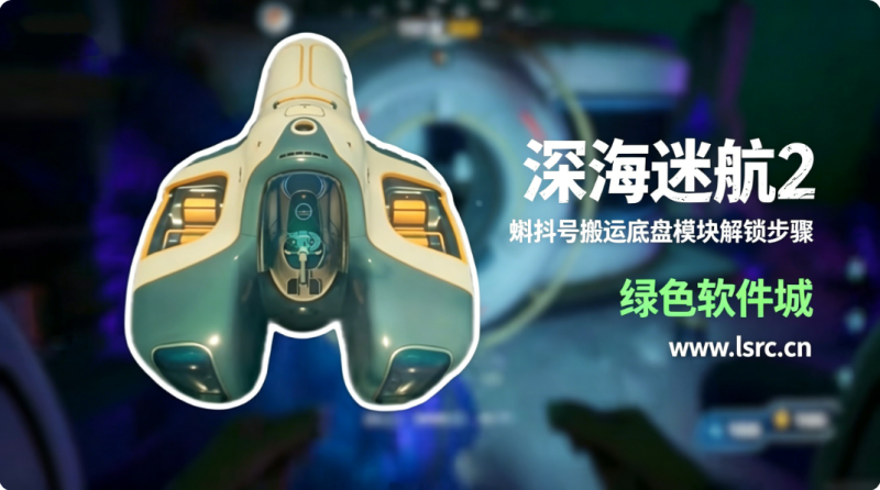 深海迷航2蝌蚪号搬运底盘怎么解锁 蝌蚪号搬运底盘模块解锁步骤